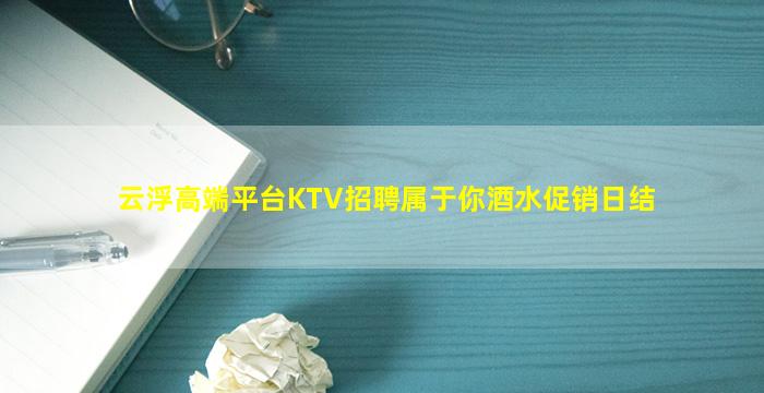 云浮高端平台KTV招聘属于你酒水促销日结