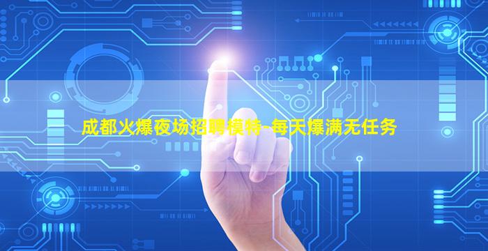 成都火爆夜场招聘模特-每天爆满无任务